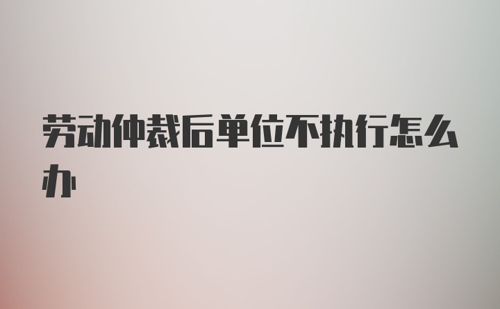 劳动仲裁后单位不执行怎么办