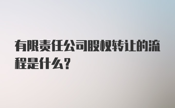 有限责任公司股权转让的流程是什么？