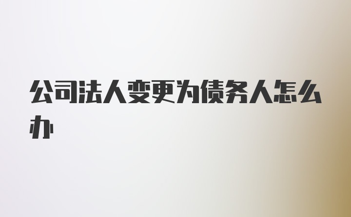 公司法人变更为债务人怎么办