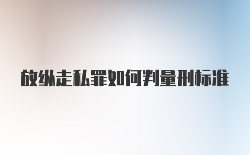 放纵走私罪如何判量刑标准