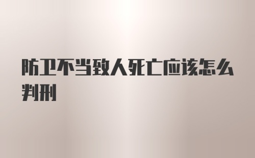 防卫不当致人死亡应该怎么判刑