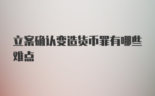 立案确认变造货币罪有哪些难点