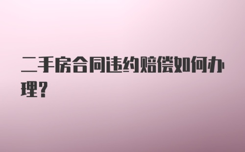 二手房合同违约赔偿如何办理？