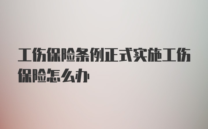 工伤保险条例正式实施工伤保险怎么办