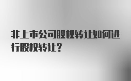 非上市公司股权转让如何进行股权转让？