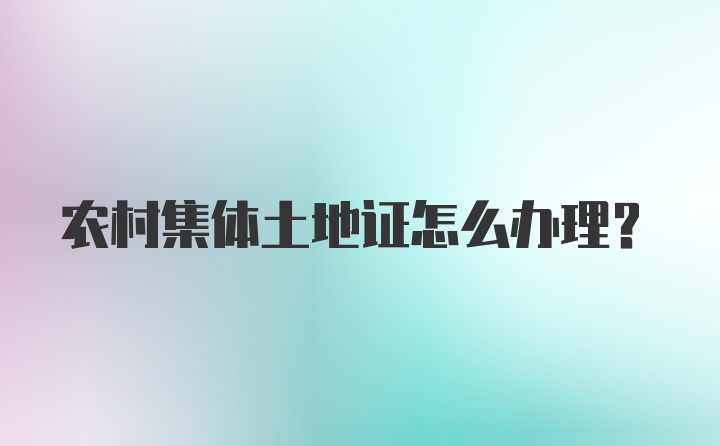 农村集体土地证怎么办理？