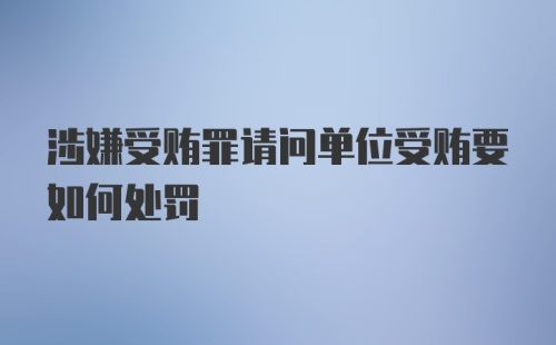 涉嫌受贿罪请问单位受贿要如何处罚