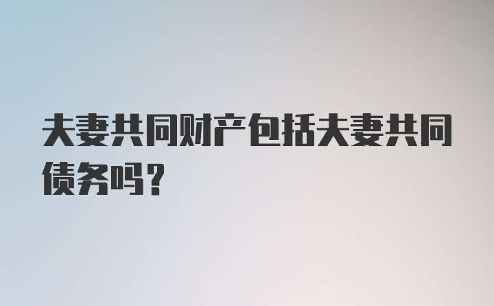 夫妻共同财产包括夫妻共同债务吗？