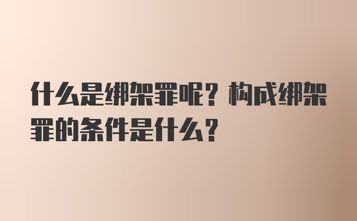 什么是绑架罪呢？构成绑架罪的条件是什么？