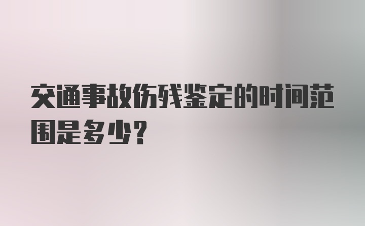 交通事故伤残鉴定的时间范围是多少？