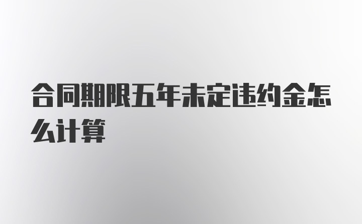 合同期限五年未定违约金怎么计算