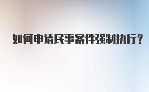 如何申请民事案件强制执行？