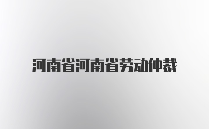 河南省河南省劳动仲裁