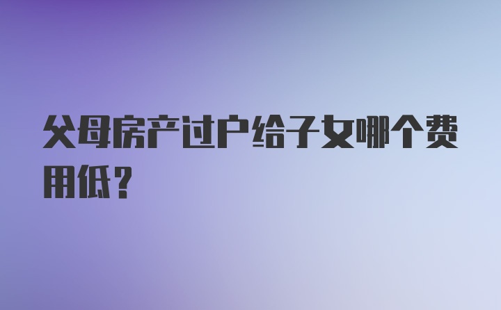 父母房产过户给子女哪个费用低？