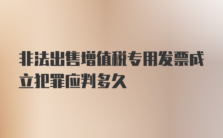 非法出售增值税专用发票成立犯罪应判多久