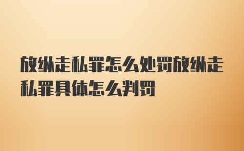 放纵走私罪怎么处罚放纵走私罪具体怎么判罚