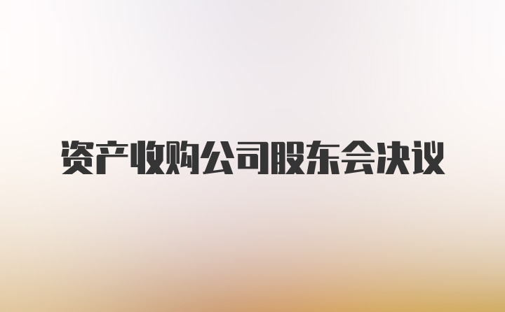 资产收购公司股东会决议