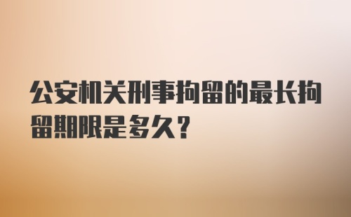 公安机关刑事拘留的最长拘留期限是多久?