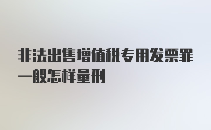 非法出售增值税专用发票罪一般怎样量刑