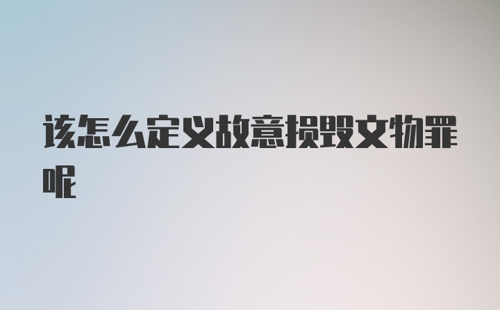 该怎么定义故意损毁文物罪呢