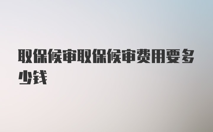 取保候审取保候审费用要多少钱