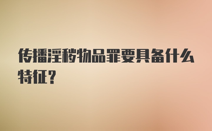 传播淫秽物品罪要具备什么特征？