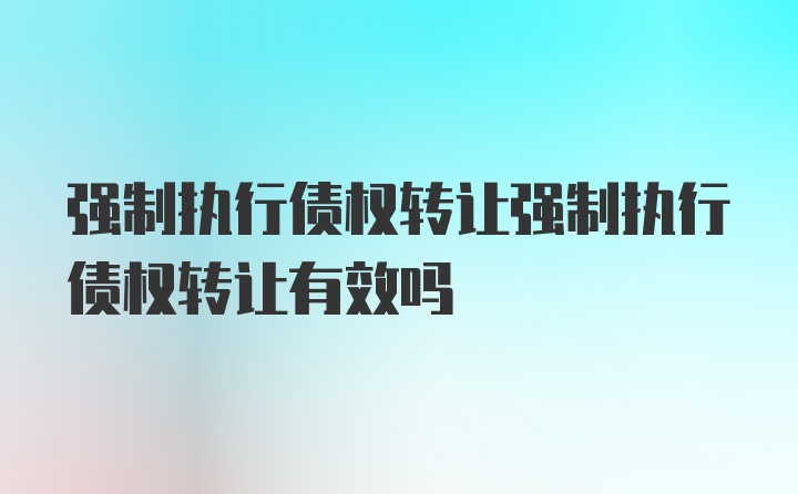 强制执行债权转让强制执行债权转让有效吗