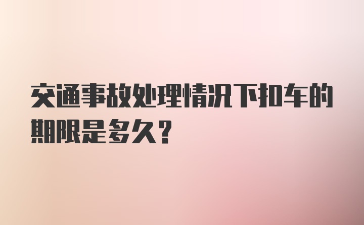 交通事故处理情况下扣车的期限是多久?