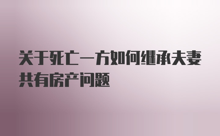 关于死亡一方如何继承夫妻共有房产问题