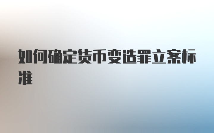 如何确定货币变造罪立案标准