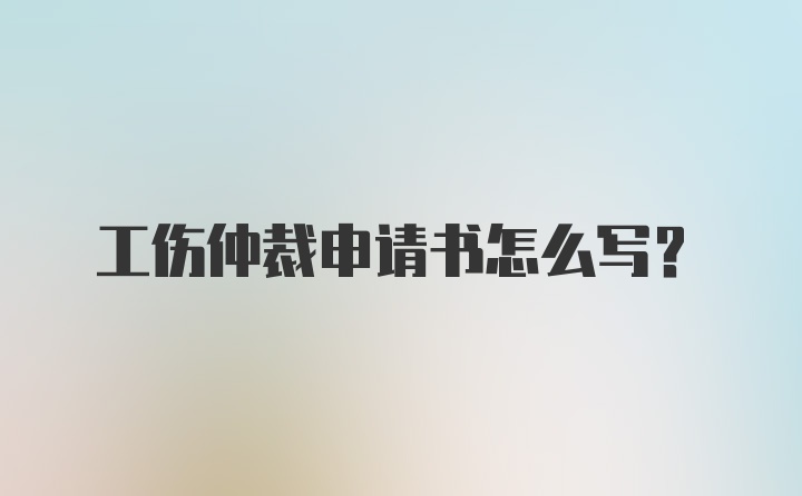 工伤仲裁申请书怎么写？