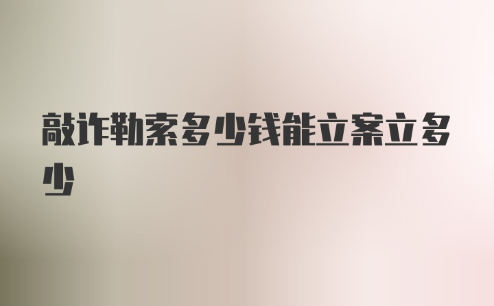 敲诈勒索多少钱能立案立多少