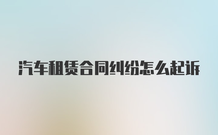 汽车租赁合同纠纷怎么起诉