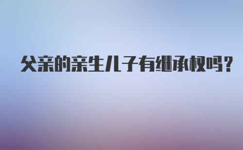 父亲的亲生儿子有继承权吗？