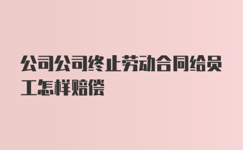 公司公司终止劳动合同给员工怎样赔偿