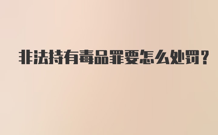 非法持有毒品罪要怎么处罚？