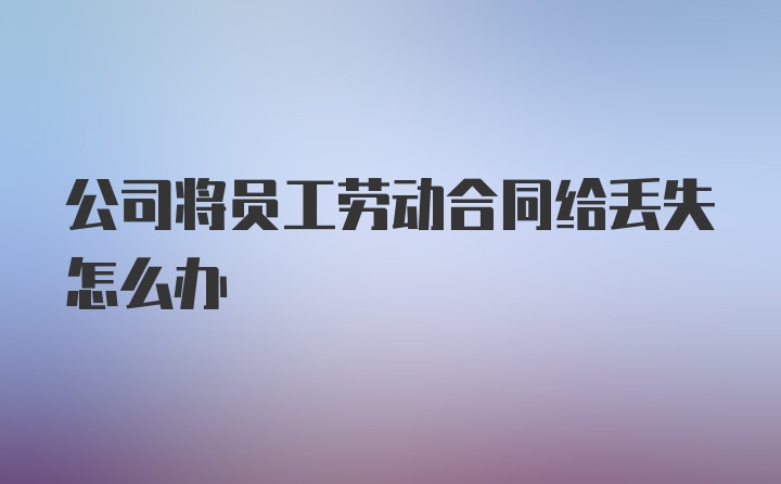 公司将员工劳动合同给丢失怎么办