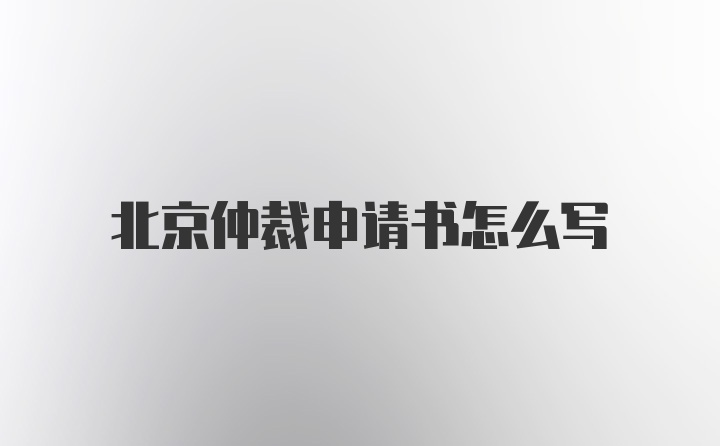 北京仲裁申请书怎么写