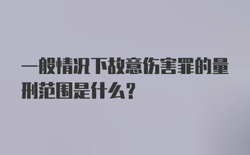 一般情况下故意伤害罪的量刑范围是什么？