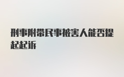 刑事附带民事被害人能否提起起诉