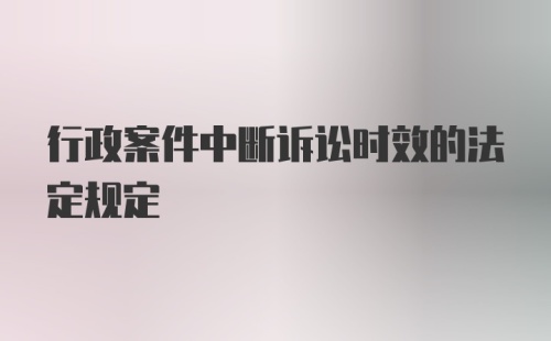 行政案件中断诉讼时效的法定规定