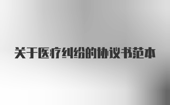 关于医疗纠纷的协议书范本