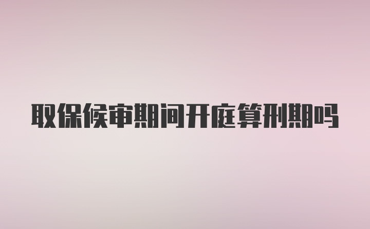 取保候审期间开庭算刑期吗