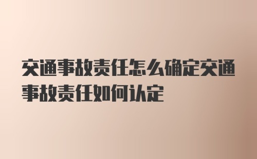 交通事故责任怎么确定交通事故责任如何认定