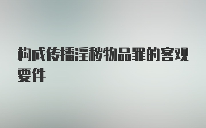 构成传播淫秽物品罪的客观要件