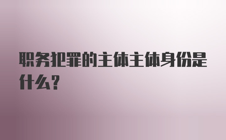 职务犯罪的主体主体身份是什么？