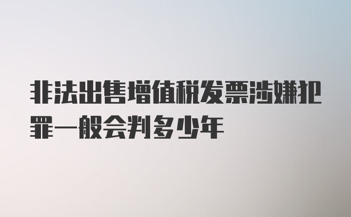 非法出售增值税发票涉嫌犯罪一般会判多少年