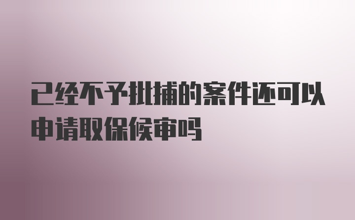 已经不予批捕的案件还可以申请取保候审吗