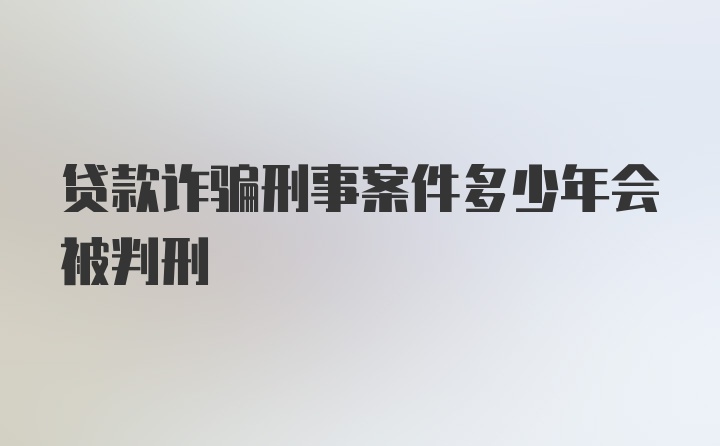 贷款诈骗刑事案件多少年会被判刑