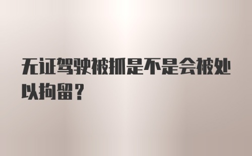 无证驾驶被抓是不是会被处以拘留？